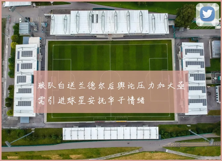 狼队白送兰德尔后舆论压力加大亟需引进球星安抚华子情绪