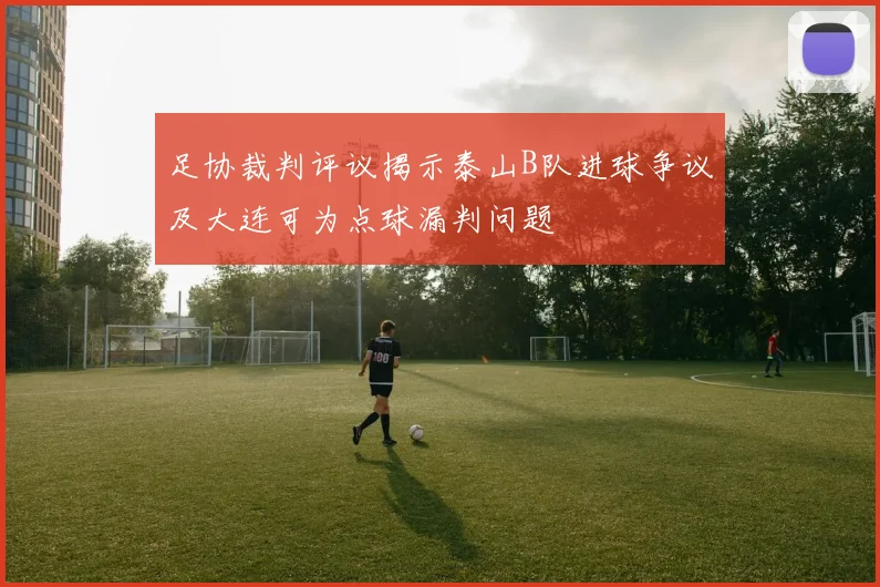 足协裁判评议揭示泰山B队进球争议及大连可为点球漏判问题