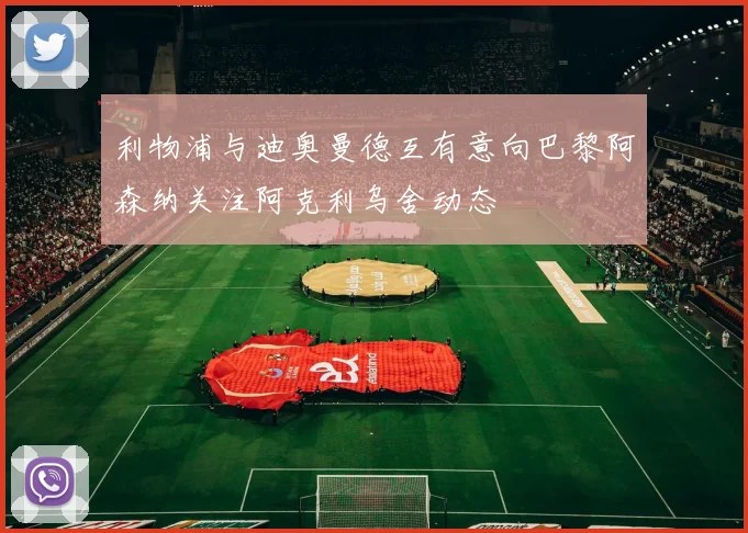 利物浦与迪奥曼德互有意向巴黎阿森纳关注阿克利乌舍动态