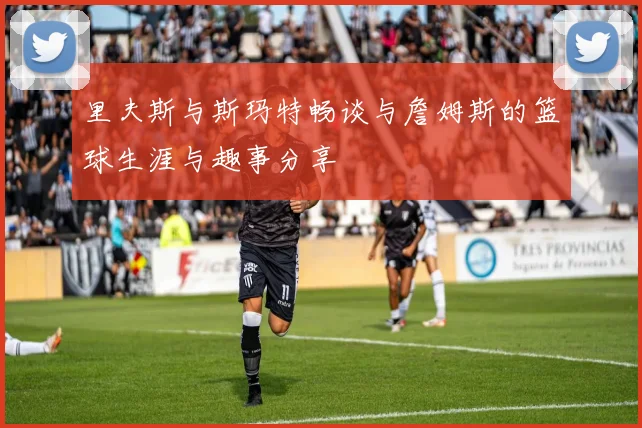 里夫斯与斯玛特畅谈与詹姆斯的篮球生涯与趣事分享