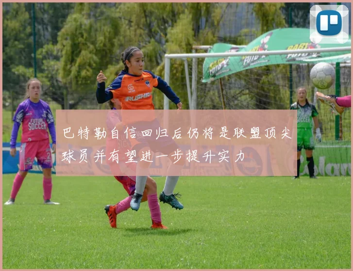 巴特勒自信回归后仍将是联盟顶尖球员并有望进一步提升实力