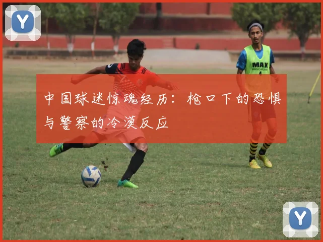 中国球迷惊魂经历：枪口下的恐惧与警察的冷漠反应