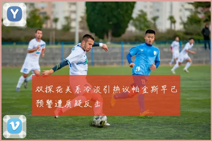 双探花关系冷淡引热议帕金斯早已预警遭质疑反击