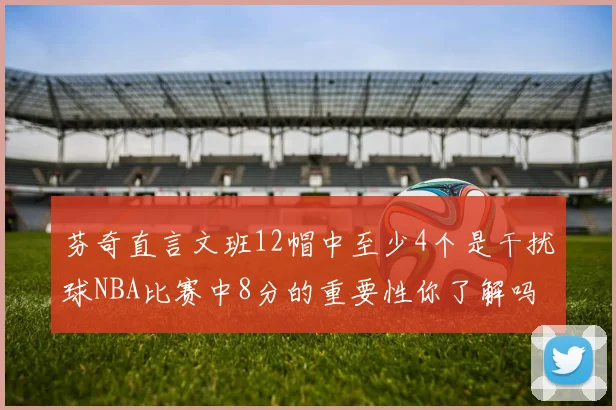 芬奇直言文班12帽中至少4个是干扰球NBA比赛中8分的重要性你了解吗