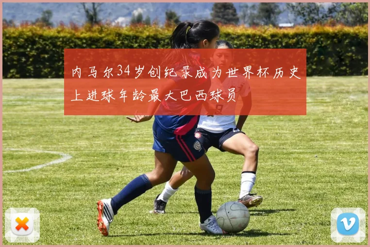 内马尔34岁创纪录成为世界杯历史上进球年龄最大巴西球员