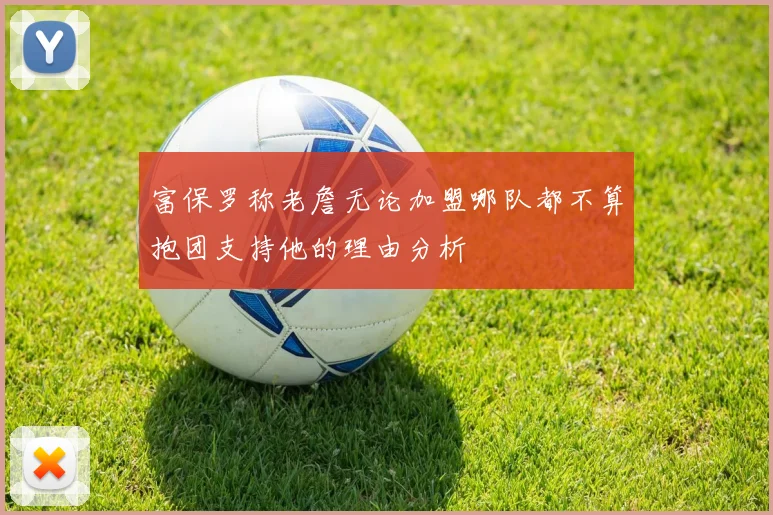 富保罗称老詹无论加盟哪队都不算抱团支持他的理由分析