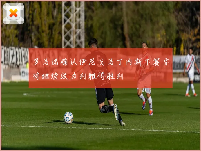 罗马诺确认伊尼戈马丁内斯下赛季将继续效力利雅得胜利