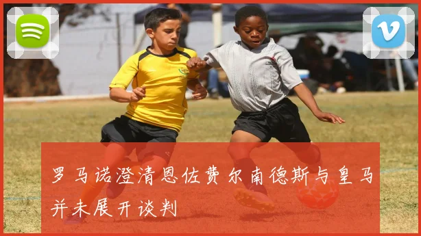 罗马诺澄清恩佐费尔南德斯与皇马并未展开谈判