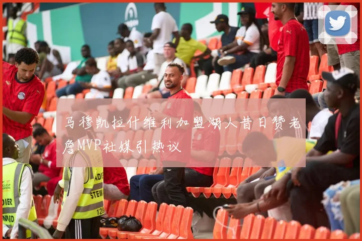马穆凯拉什维利加盟湖人昔日赞老詹MVP社媒引热议