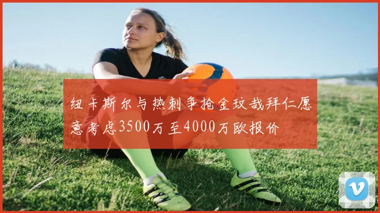 纽卡斯尔与热刺争抢金玟哉拜仁愿意考虑3500万至4000万欧报价