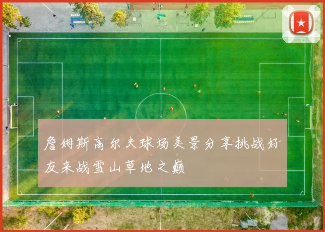詹姆斯高尔夫球场美景分享挑战好友来战雪山草地之巅