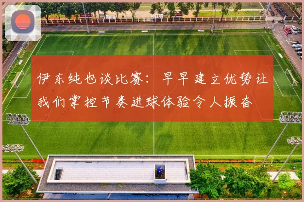 伊东纯也谈比赛：早早建立优势让我们掌控节奏进球体验令人振奋