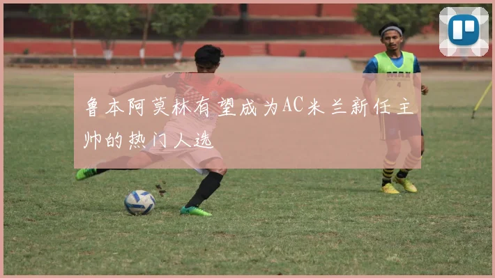 鲁本阿莫林有望成为AC米兰新任主帅的热门人选