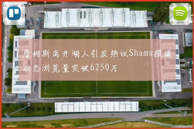 詹姆斯离开湖人引发热议Shams报道动态浏览量突破6250万