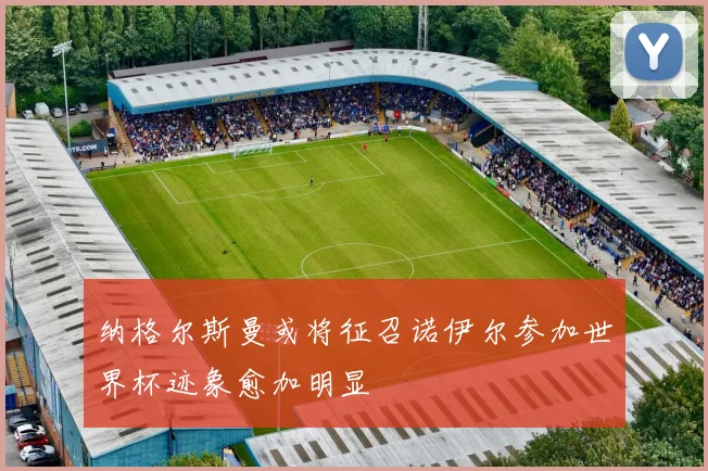纳格尔斯曼或将征召诺伊尔参加世界杯迹象愈加明显